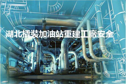 湖北撬裝加油站重建工廠安全與環(huán)保體系：關(guān)鍵技術(shù)與實(shí)施挑戰(zhàn)！